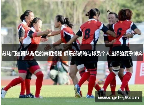 苏比门迪留队背后的真相揭秘 俱乐部战略与球员个人选择的复杂博弈