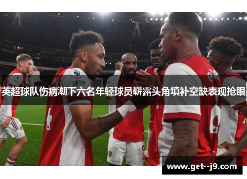 英超球队伤病潮下六名年轻球员崭露头角填补空缺表现抢眼