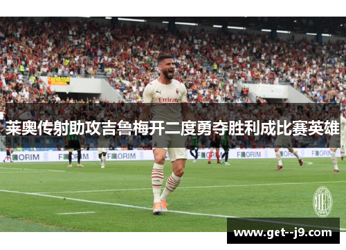 莱奥传射助攻吉鲁梅开二度勇夺胜利成比赛英雄