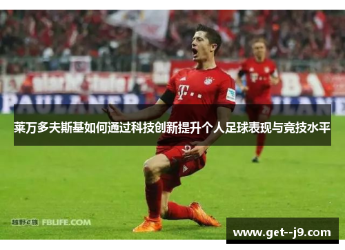 莱万多夫斯基如何通过科技创新提升个人足球表现与竞技水平 莱万多夫斯基如何通过科技创新提升个人足球表现与竞技水平