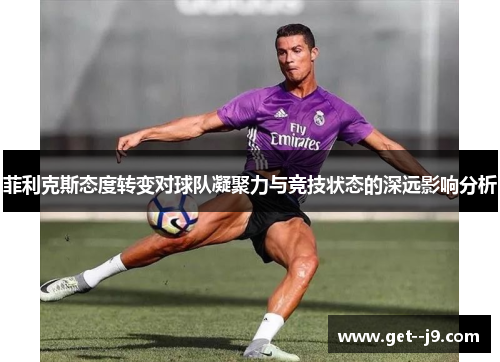 菲利克斯态度转变对球队凝聚力与竞技状态的深远影响分析