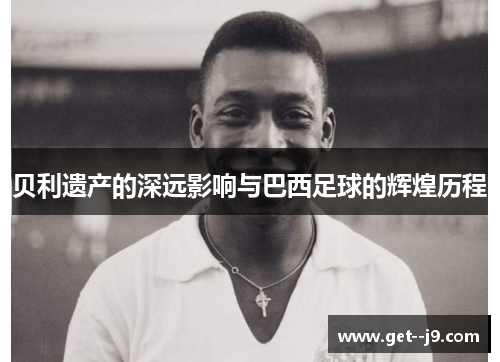 贝利遗产的深远影响与巴西足球的辉煌历程