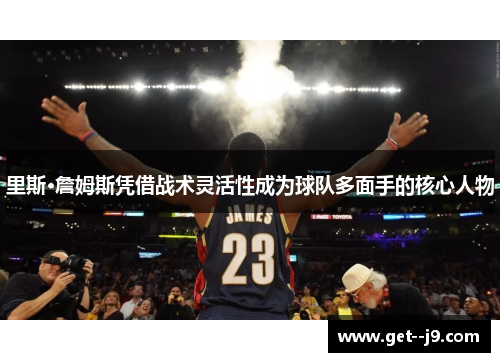 里斯·詹姆斯凭借战术灵活性成为球队多面手的核心人物 里斯·詹姆斯凭借战术灵活性成为球队多面手的核心人物