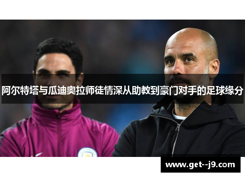 阿尔特塔与瓜迪奥拉师徒情深从助教到豪门对手的足球缘分