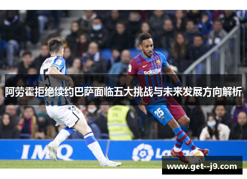 阿劳霍拒绝续约巴萨面临五大挑战与未来发展方向解析