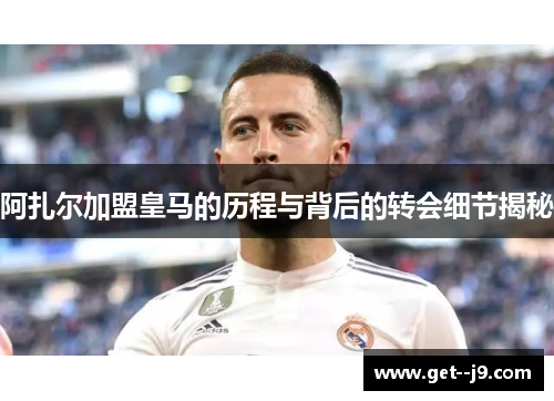 阿扎尔加盟皇马的历程与背后的转会细节揭秘 阿扎尔加盟皇马的历程与背后的转会细节揭秘