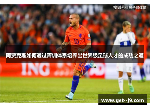 阿贾克斯如何通过青训体系培养出世界级足球人才的成功之道 阿贾克斯如何通过青训体系培养出世界级足球人才的成功之道