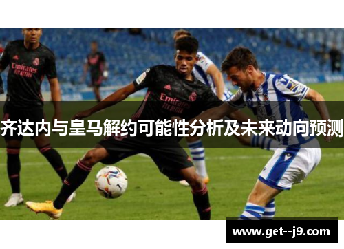 齐达内与皇马解约可能性分析及未来动向预测