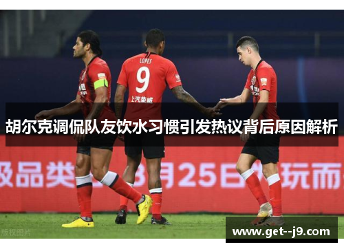 胡尔克调侃队友饮水习惯引发热议背后原因解析