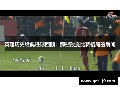 英超历史经典进球回顾：那些改变比赛格局的瞬间