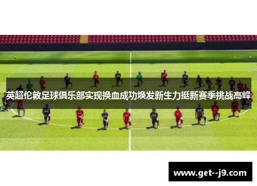 英超伦敦足球俱乐部实现换血成功焕发新生力挺新赛季挑战高峰