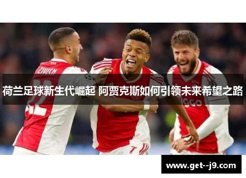 荷兰足球新生代崛起 阿贾克斯如何引领未来希望之路 荷兰足球新生代崛起 阿贾克斯如何引领未来希望之路