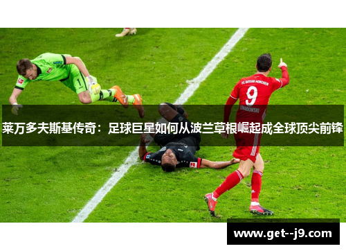 莱万多夫斯基传奇:足球巨星如何从波兰草根崛起成全球顶尖前锋 莱万多夫斯基传奇:足球巨星如何从波兰草根崛起成全球顶尖前锋