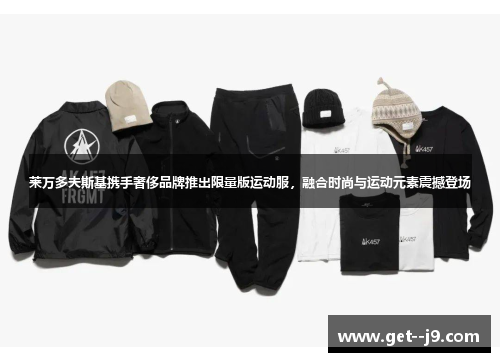 莱万多夫斯基携手奢侈品牌推出限量版运动服，融合时尚与运动元素震撼登场