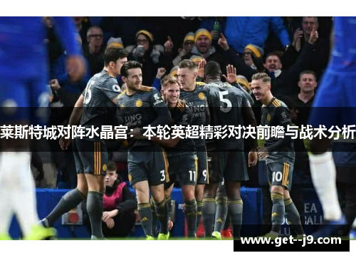 莱斯特城对阵水晶宫：本轮英超精彩对决前瞻与战术分析