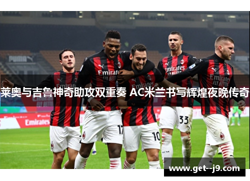 莱奥与吉鲁神奇助攻双重奏 AC米兰书写辉煌夜晚传奇 莱奥与吉鲁神奇助攻双重奏 AC米兰书写辉煌夜晚传奇