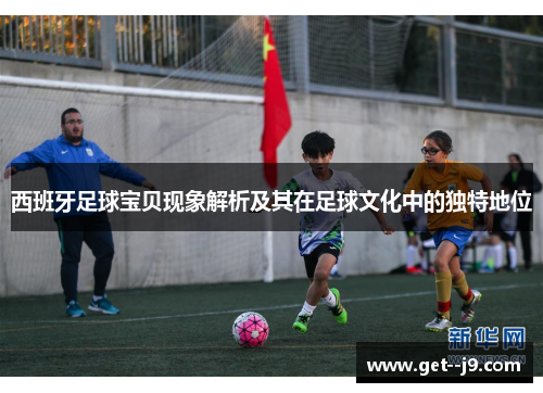 西班牙足球宝贝现象解析及其在足球文化中的独特地位