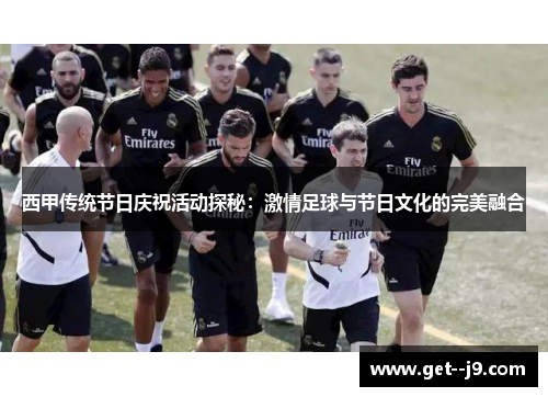 西甲传统节日庆祝活动探秘:激情足球与节日文化的完美融合 西甲传统节日庆祝活动探秘:激情足球与节日文化的完美融合