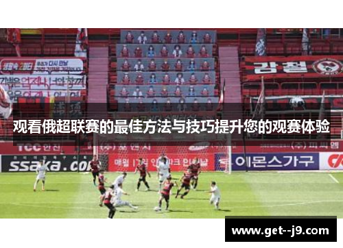 观看俄超联赛的最佳方法与技巧提升您的观赛体验