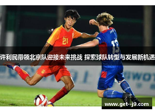 许利民带领北京队迎接未来挑战 探索球队转型与发展新机遇