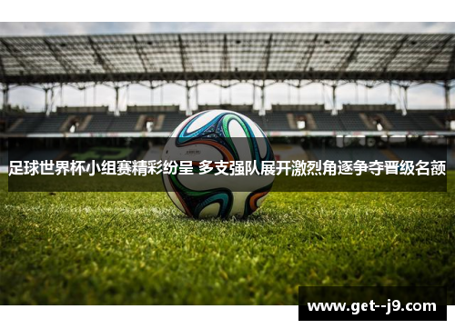 足球世界杯小组赛精彩纷呈 多支强队展开激烈角逐争夺晋级名额