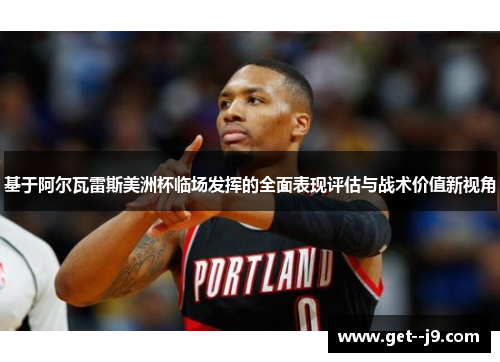 基于阿尔瓦雷斯美洲杯临场发挥的全面表现评估与战术价值新视角 基于阿尔瓦雷斯美洲杯临场发挥的全面表现评估与战术价值新视角