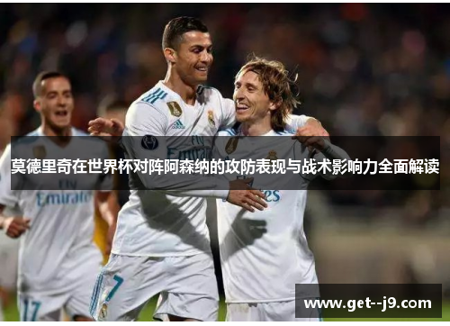 莫德里奇在世界杯对阵阿森纳的攻防表现与战术影响力全面解读