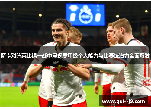 萨卡对阵莱比锡一战中展现意甲级个人能力与比赛统治力全面爆发 萨卡对阵莱比锡一战中展现意甲级个人能力与比赛统治力全面爆发