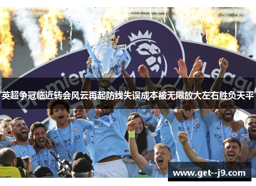 英超争冠临近转会风云再起防线失误成本被无限放大左右胜负天平
