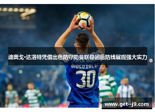 迪奥戈·达洛特凭借出色防守助曼联稳固后防线展现强大实力