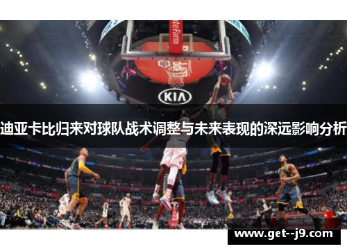 迪亚卡比归来对球队战术调整与未来表现的深远影响分析 迪亚卡比归来对球队战术调整与未来表现的深远影响分析