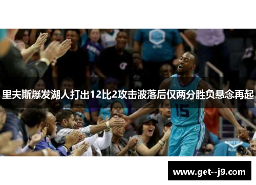 里夫斯爆发湖人打出12比2攻击波落后仅两分胜负悬念再起
