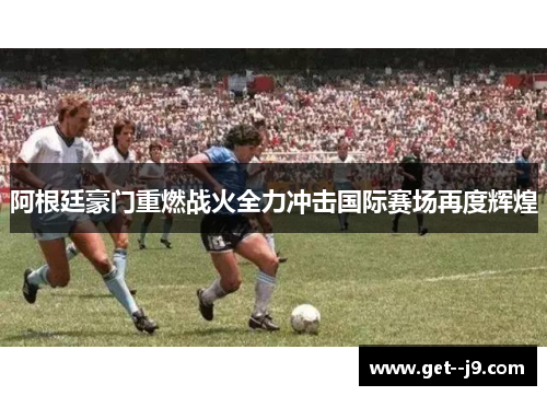 阿根廷豪门重燃战火全力冲击国际赛场再度辉煌