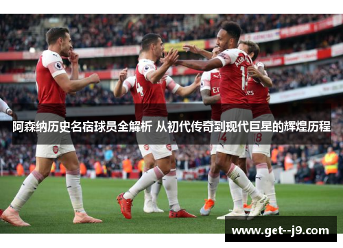 阿森纳历史名宿球员全解析 从初代传奇到现代巨星的辉煌历程