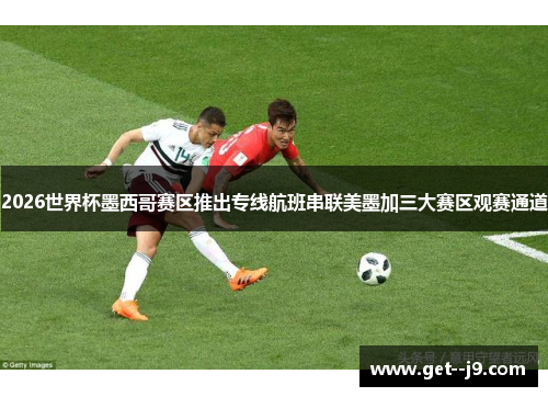 2026世界杯墨西哥赛区推出专线航班串联美墨加三大赛区观赛通道