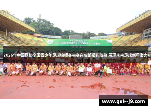 2026年中国足协全国青少年足球锦标赛决赛在成都精彩落幕 展现未来足球新星潜力