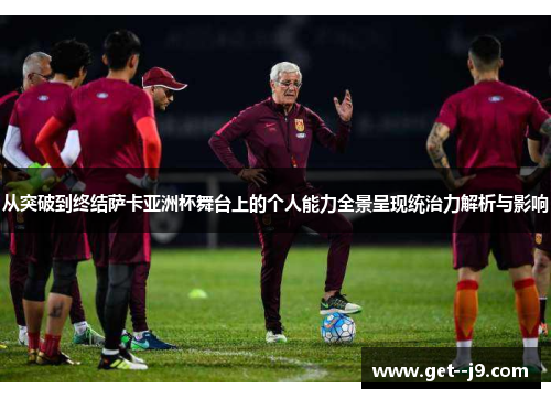 从突破到终结萨卡亚洲杯舞台上的个人能力全景呈现统治力解析与影响 从突破到终结萨卡亚洲杯舞台上的个人能力全景呈现统治力解析与影响