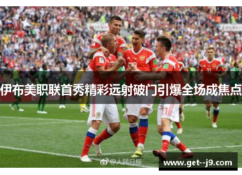 伊布美职联首秀精彩远射破门引爆全场成焦点 伊布美职联首秀精彩远射破门引爆全场成焦点