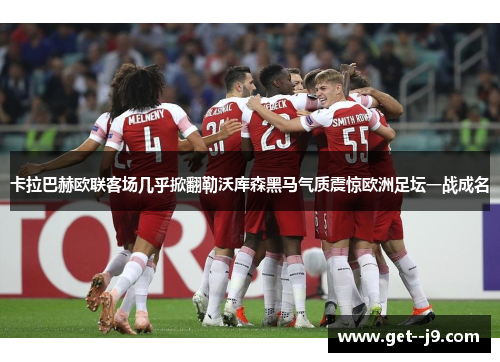卡拉巴赫欧联客场几乎掀翻勒沃库森黑马气质震惊欧洲足坛一战成名