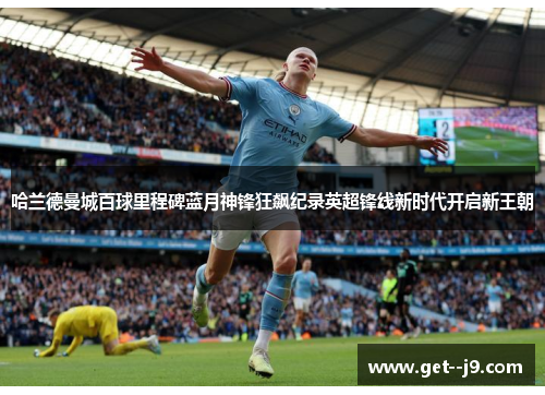 哈兰德曼城百球里程碑蓝月神锋狂飙纪录英超锋线新时代开启新王朝