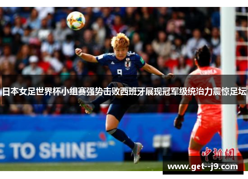 日本女足世界杯小组赛强势击败西班牙展现冠军级统治力震惊足坛