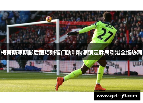 柯蒂斯琼斯脚后跟巧射破门助利物浦锁定胜局引爆全场热潮 柯蒂斯琼斯脚后跟巧射破门助利物浦锁定胜局引爆全场热潮