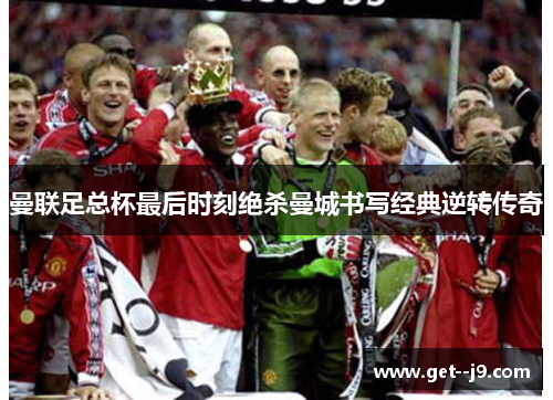 曼联足总杯最后时刻绝杀曼城书写经典逆转传奇