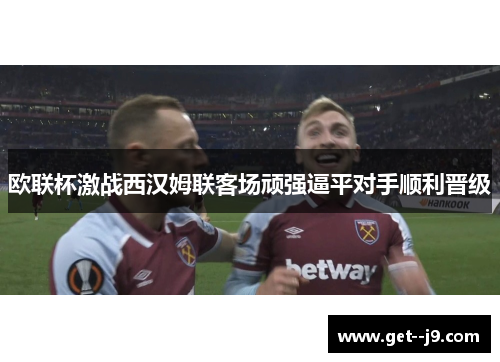 欧联杯激战西汉姆联客场顽强逼平对手顺利晋级