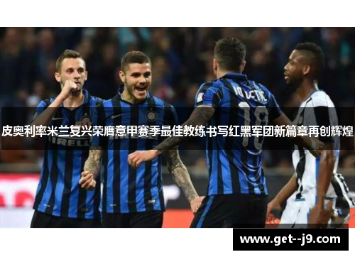 皮奥利率米兰复兴荣膺意甲赛季最佳教练书写红黑军团新篇章再创辉煌