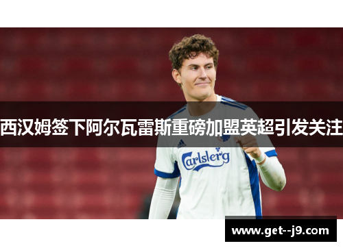 西汉姆签下阿尔瓦雷斯重磅加盟英超引发关注