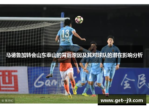 马德鲁加转会山东泰山的背后原因及其对球队的潜在影响分析