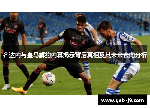 齐达内与皇马解约内幕揭示背后真相及其未来去向分析