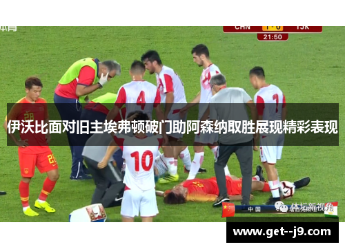 伊沃比面对旧主埃弗顿破门助阿森纳取胜展现精彩表现