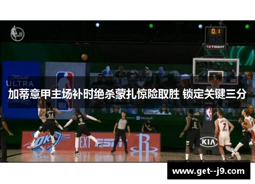 加蒂意甲主场补时绝杀蒙扎惊险取胜 锁定关键三分